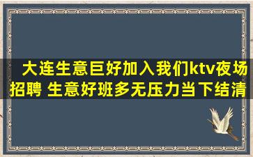 大连生意巨好加入我们ktv夜场招聘 生意好班多无压力当下结清